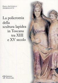 La Policromia della Scultura Lapidea in Toscana tra XIII e XV Secolo